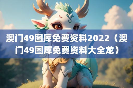 澳门49图库免费资料2022（澳门49图库免费资料大全龙）