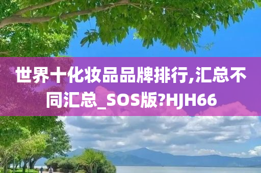 世界十化妆品品牌排行,汇总不同汇总_SOS版?HJH66