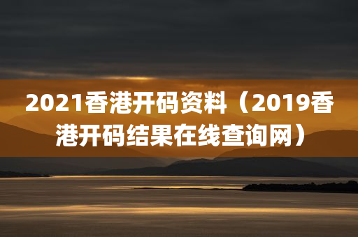 2021香港开码资料（2019香港开码结果在线查询网）