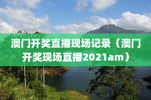 澳门开奖直播现场记录（澳门开奖现场直播2021am）