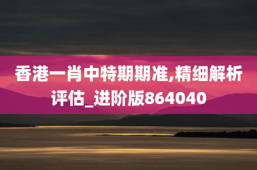 香港一肖中特期期准,精细解析评估_进阶版864040