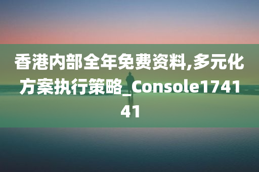 香港内部全年免费资料,多元化方案执行策略_Console174141