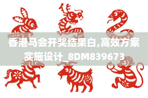 香港马会开奖结果白,高效方案实施设计_8DM839673