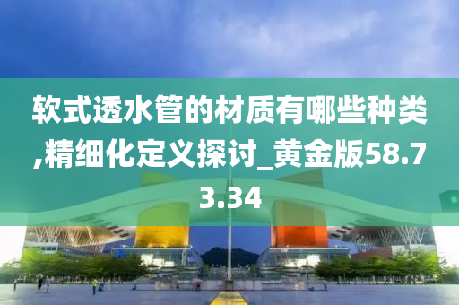 软式透水管的材质有哪些种类,精细化定义探讨_黄金版58.73.34