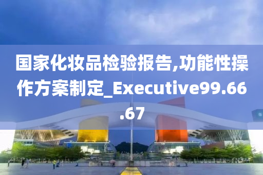 国家化妆品检验报告,功能性操作方案制定_Executive99.66.67