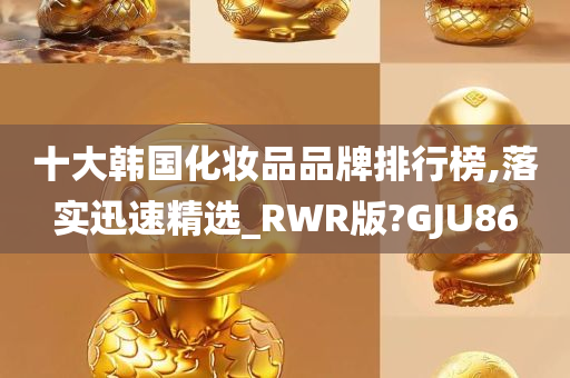 十大韩国化妆品品牌排行榜,落实迅速精选_RWR版?GJU86