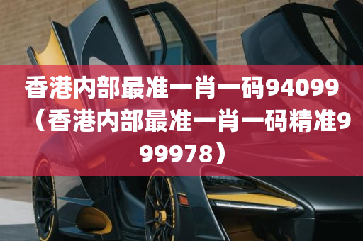 香港内部最准一肖一码94099（香港内部最准一肖一码精准999978）