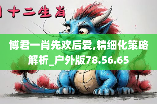 博君一肖先欢后爱,精细化策略解析_户外版78.56.65