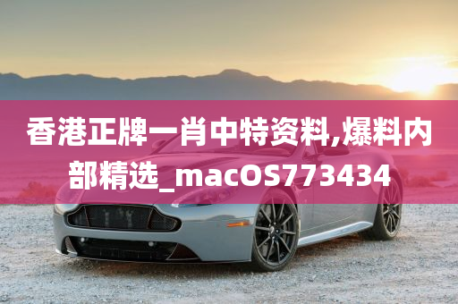 香港正牌一肖中特资料,爆料内部精选_macOS773434