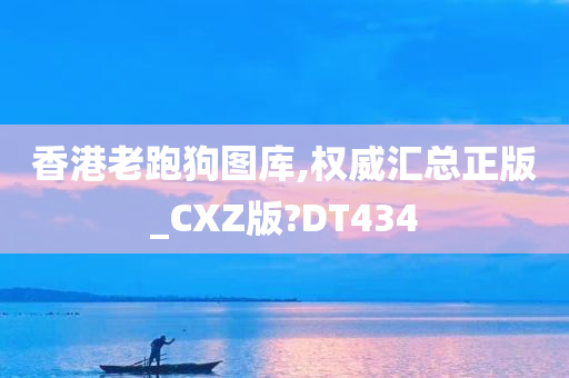 香港老跑狗图库,权威汇总正版_CXZ版?DT434