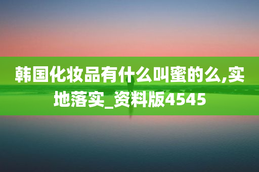 韩国化妆品有什么叫蜜的么,实地落实_资料版4545