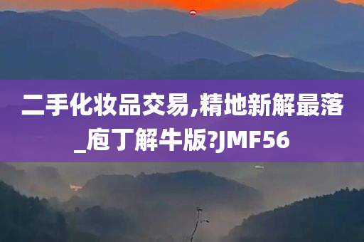 二手化妆品交易,精地新解最落_庖丁解牛版?JMF56