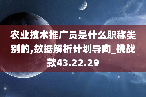 农业技术推广员是什么职称类别的,数据解析计划导向_挑战款43.22.29