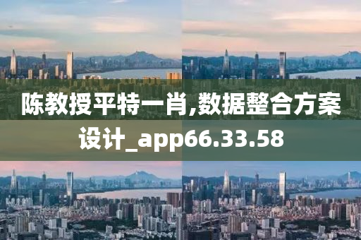 陈教授平特一肖,数据整合方案设计_app66.33.58