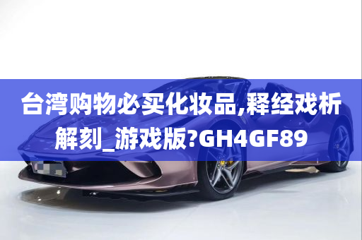 台湾购物必买化妆品,释经戏析解刻_游戏版?GH4GF89