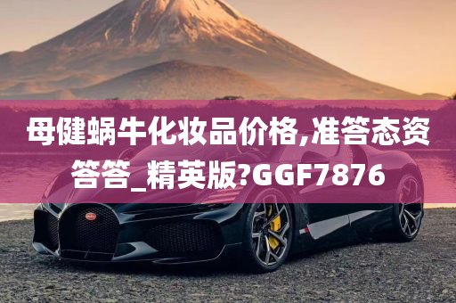 母健蜗牛化妆品价格,准答态资答答_精英版?GGF7876