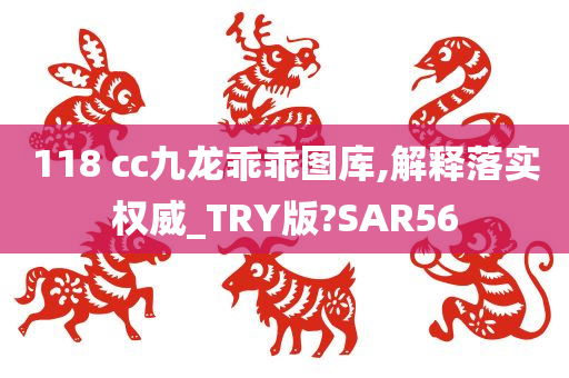 118 cc九龙乖乖图库,解释落实权威_TRY版?SAR56