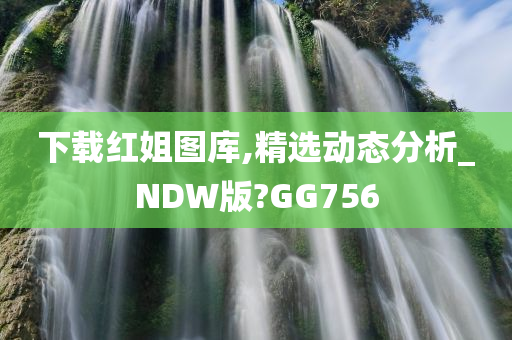 下载红姐图库,精选动态分析_NDW版?GG756