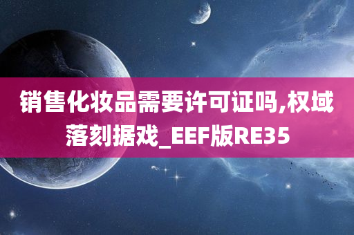 销售化妆品需要许可证吗,权域落刻据戏_EEF版RE35