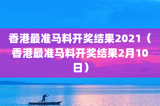 香港最准马料开奖结果2021（香港最准马料开奖结果2月10日）