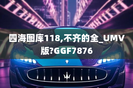 四海图库118,不齐的全_UMV版?GGF7876