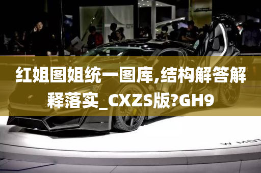 红姐图姐统一图库,结构解答解释落实_CXZS版?GH9