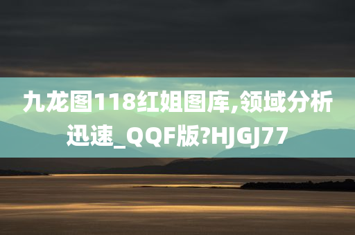 九龙图118红姐图库,领域分析迅速_QQF版?HJGJ77