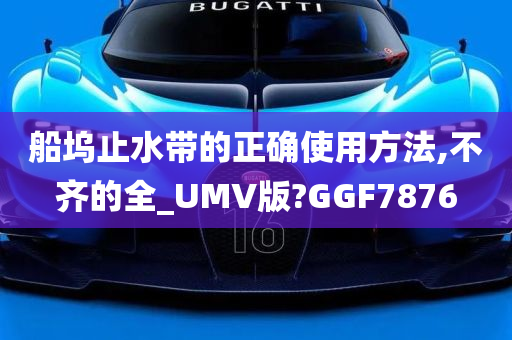 船坞止水带的正确使用方法,不齐的全_UMV版?GGF7876