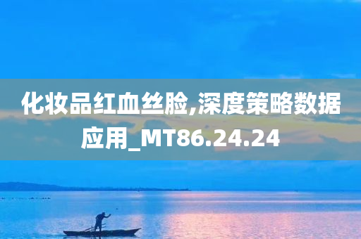 化妆品红血丝脸,深度策略数据应用_MT86.24.24