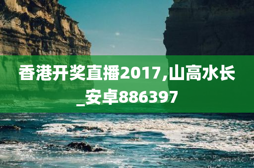 香港开奖直播2017,山高水长_安卓886397