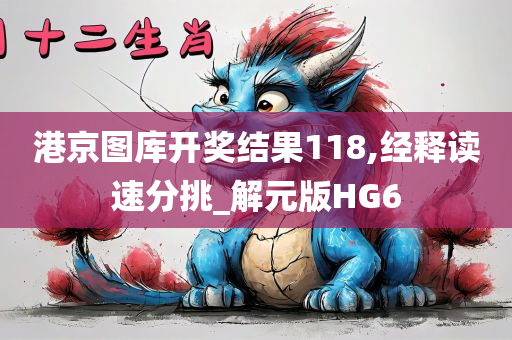 港京图库开奖结果118,经释读速分挑_解元版HG6