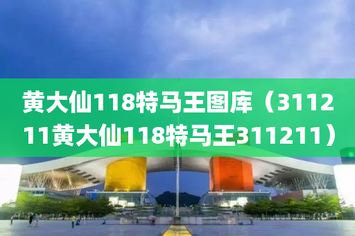 黄大仙118特马王图库（311211黄大仙118特马王311211）