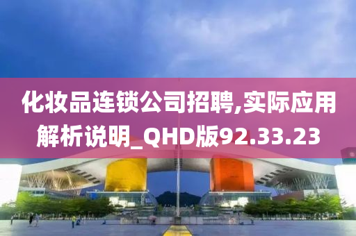 化妆品连锁公司招聘,实际应用解析说明_QHD版92.33.23