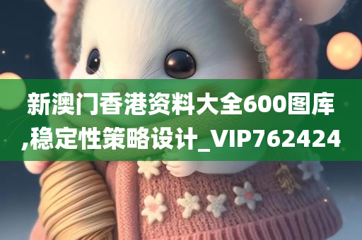 新澳门香港资料大全600图库,稳定性策略设计_VIP762424