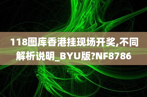 118图库香港挂现场开奖,不同解析说明_BYU版?NF8786