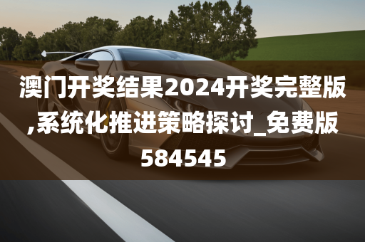 澳门开奖结果2024开奖完整版,系统化推进策略探讨_免费版584545