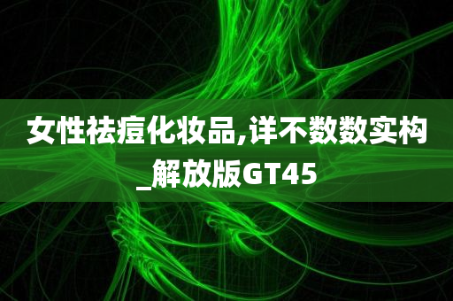 女性祛痘化妆品,详不数数实构_解放版GT45