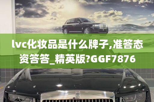 lvc化妆品是什么牌子,准答态资答答_精英版?GGF7876