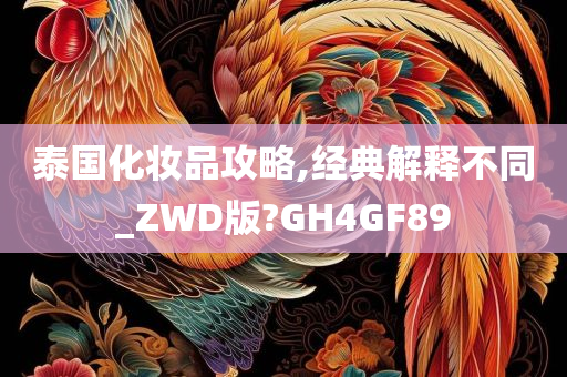 泰国化妆品攻略,经典解释不同_ZWD版?GH4GF89