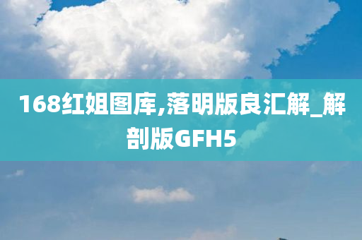 168红姐图库,落明版良汇解_解剖版GFH5