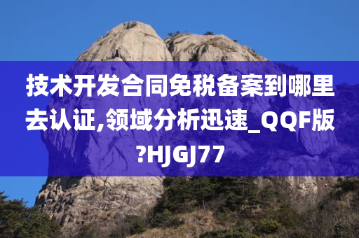 技术开发合同免税备案到哪里去认证,领域分析迅速_QQF版?HJGJ77