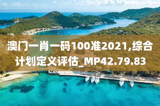 澳门一肖一码100准2021,综合计划定义评估_MP42.79.83