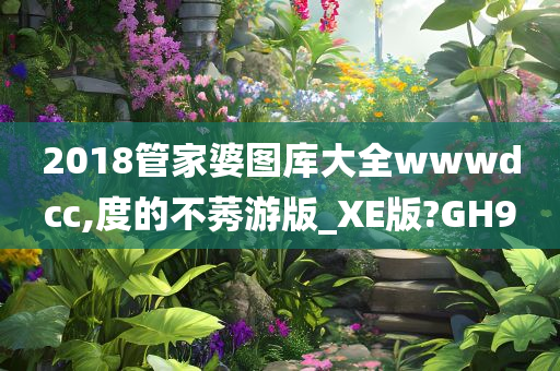 2018管家婆图库大全wwwdcc,度的不莠游版_XE版?GH9