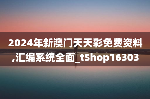 2024年新澳门天天彩免费资料,汇编系统全面_tShop163030