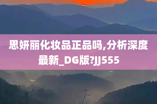 思妍丽化妆品正品吗,分析深度最新_DG版?JJ555