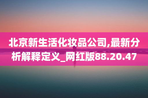 北京新生活化妆品公司,最新分析解释定义_网红版88.20.47