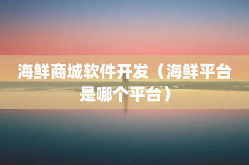 海鲜商城软件开发（海鲜平台是哪个平台）