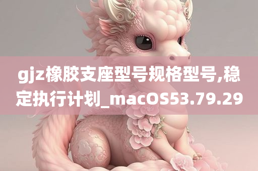 gjz橡胶支座型号规格型号,稳定执行计划_macOS53.79.29