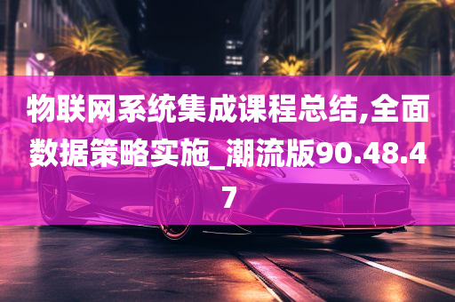 物联网系统集成课程总结,全面数据策略实施_潮流版90.48.47