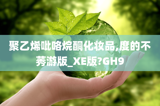 聚乙烯吡咯烷酮化妆品,度的不莠游版_XE版?GH9